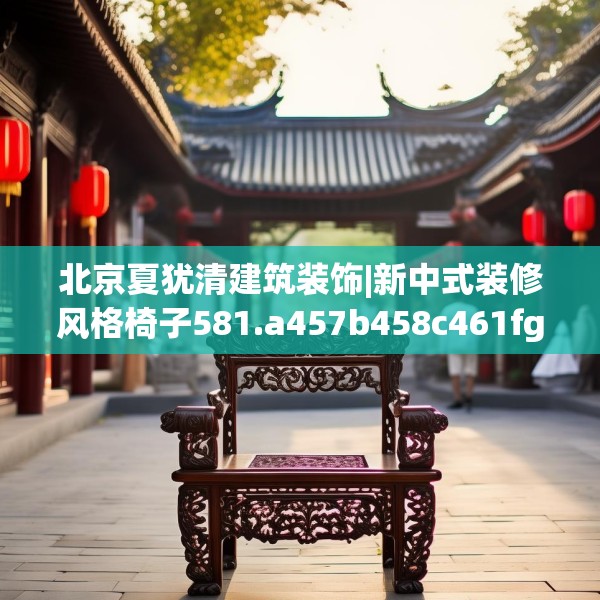 北京夏犹清建筑装饰|新中式装修风格椅子581.a457b458c461fgy.468fds