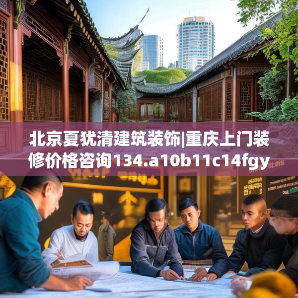 北京夏犹清建筑装饰|重庆上门装修价格咨询134.a10b11c14fgy.21wew