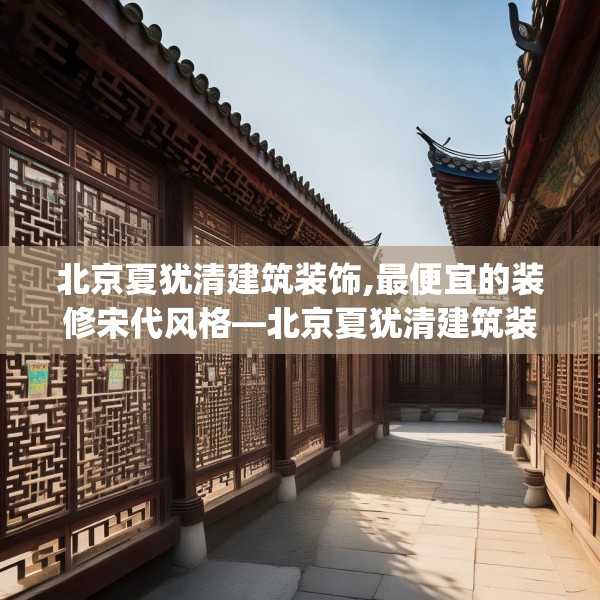 北京夏犹清建筑装饰,最便宜的装修宋代风格—北京夏犹清建筑装饰182.a58b59c62fgy.6976681
