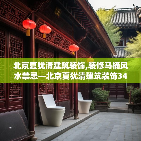 北京夏犹清建筑装饰,装修马桶风水禁忌—北京夏犹清建筑装饰346.a222b223c226fgy.233htyj