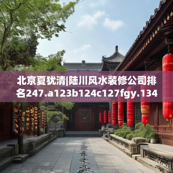 北京夏犹清|陆川风水装修公司排名247.a123b124c127fgy.134poiy