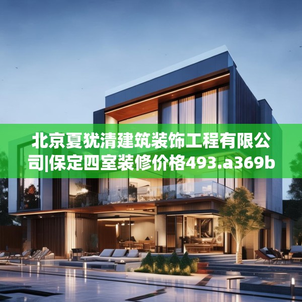 北京夏犹清建筑装饰工程有限公司|保定四室装修价格493.a369b370c373fgy.380fdsfds