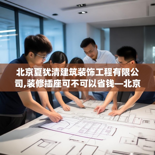 北京夏犹清建筑装饰工程有限公司,装修插座可不可以省钱—北京夏犹清建筑装饰工程有限公司356.a232b233c236fgy.243xczxv