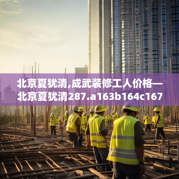北京夏犹清,成武装修工人价格—北京夏犹清287.a163b164c167fgy.174bnbn