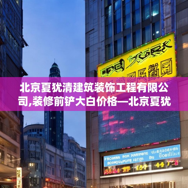 北京夏犹清建筑装饰工程有限公司,装修前铲大白价格—北京夏犹清建筑装饰工程有限公司535.a411b412c415fgy.422poiy
