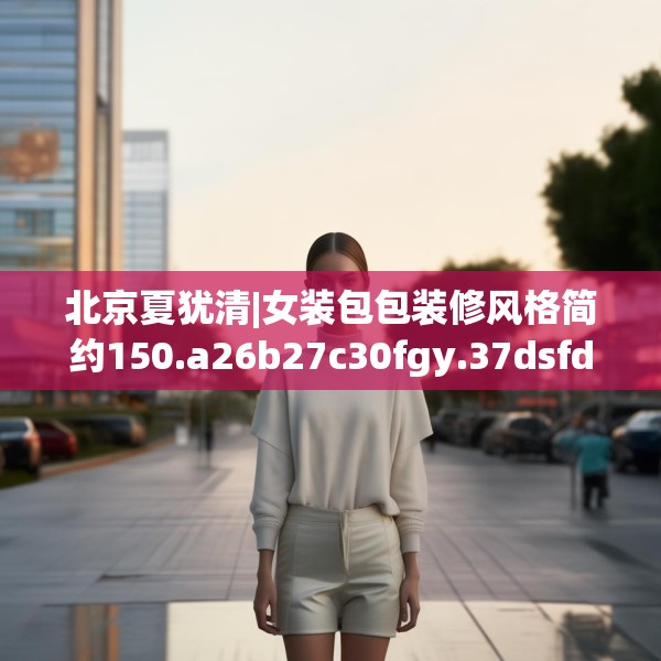 北京夏犹清|女装包包装修风格简约150.a26b27c30fgy.37dsfds