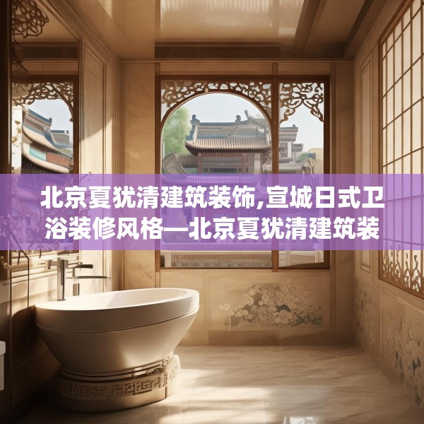 北京夏犹清建筑装饰,宣城日式卫浴装修风格—北京夏犹清建筑装饰244.a120b121c124fgy.131sdA