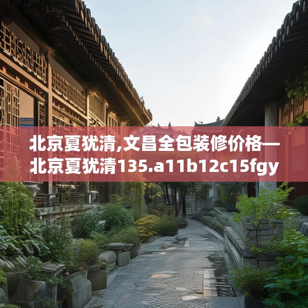 北京夏犹清,文昌全包装修价格—北京夏犹清135.a11b12c15fgy.22fghfd