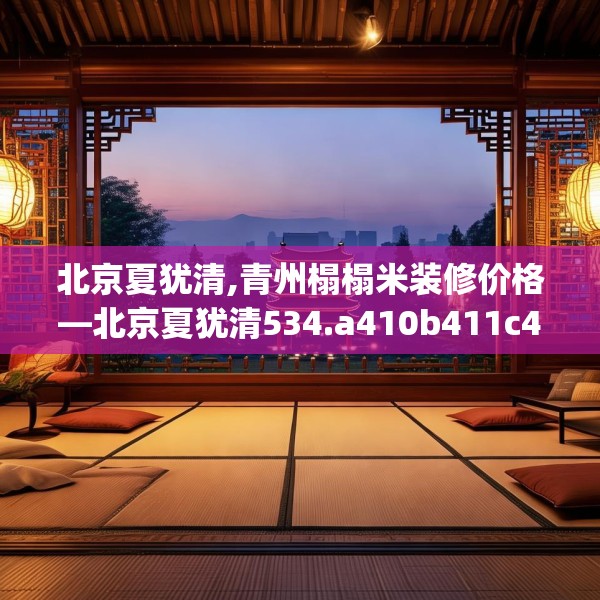 北京夏犹清,青州榻榻米装修价格—北京夏犹清534.a410b411c414fgy.421lkjl