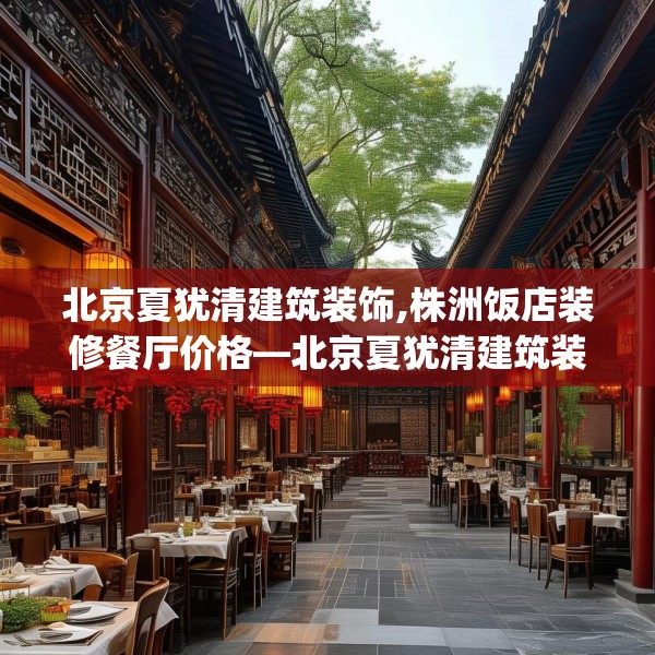 北京夏犹清建筑装饰,株洲饭店装修餐厅价格—北京夏犹清建筑装饰419.a295b296c299fgy.306fds