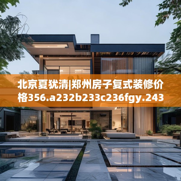北京夏犹清|郑州房子复式装修价格356.a232b233c236fgy.243xczxv