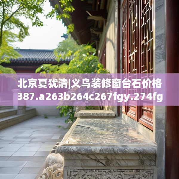 北京夏犹清|义乌装修窗台石价格387.a263b264c267fgy.274fghfd
