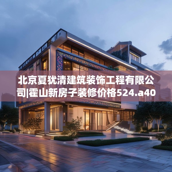 北京夏犹清建筑装饰工程有限公司|霍山新房子装修价格524.a400b401c404fgy.41176662