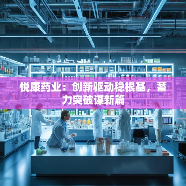悦康药业：创新驱动稳根基，蓄力突破谋新篇