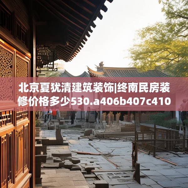 北京夏犹清建筑装饰|终南民房装修价格多少530.a406b407c410fgy.417wew