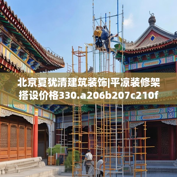 北京夏犹清建筑装饰|平凉装修架搭设价格330.a206b207c210fgy.217dsfds
