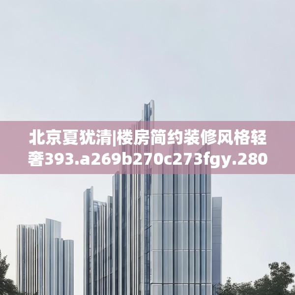 北京夏犹清|楼房简约装修风格轻奢393.a269b270c273fgy.280fhsg