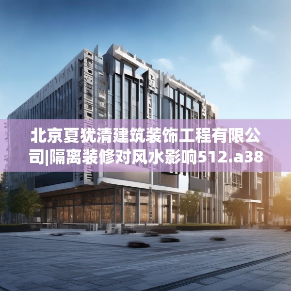 北京夏犹清建筑装饰工程有限公司|隔离装修对风水影响512.a388b389c392fgy.399wew