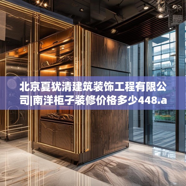 北京夏犹清建筑装饰工程有限公司|南洋柜子装修价格多少448.a324b325c328fgy.335dewqe