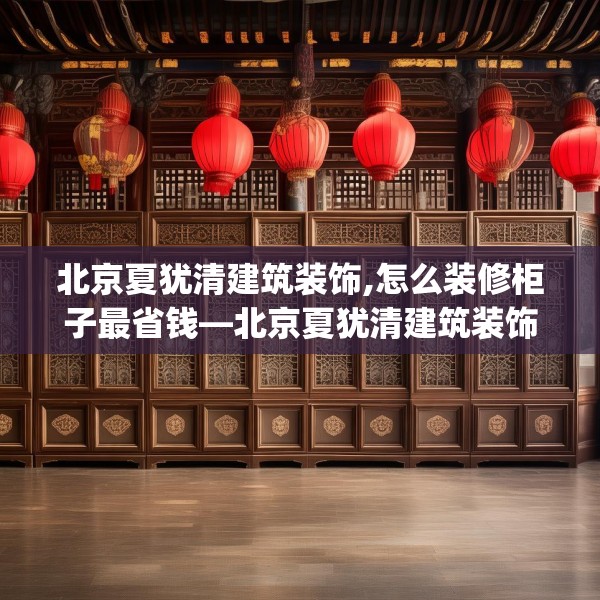 北京夏犹清建筑装饰,怎么装修柜子最省钱—北京夏犹清建筑装饰387.a263b264c267fgy.274fghfd