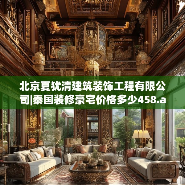 北京夏犹清建筑装饰工程有限公司|泰国装修豪宅价格多少458.a334b335c338fgy.345wew