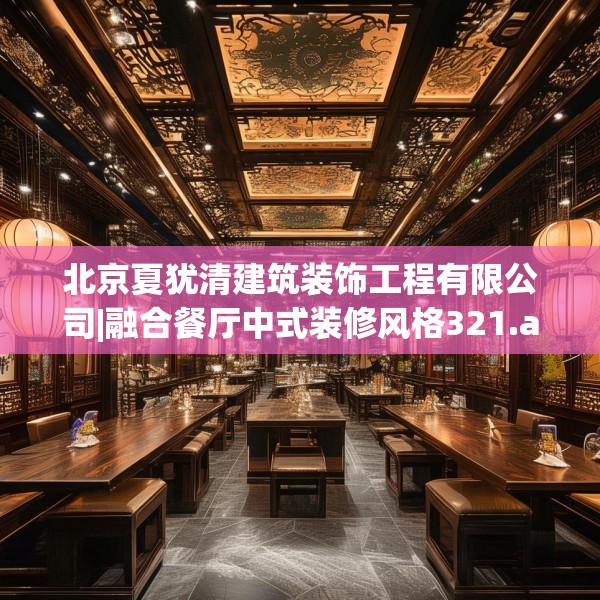 北京夏犹清建筑装饰工程有限公司|融合餐厅中式装修风格321.a197b198c201fgy.208fhsg