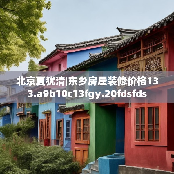 北京夏犹清|东乡房屋装修价格133.a9b10c13fgy.20fdsfds