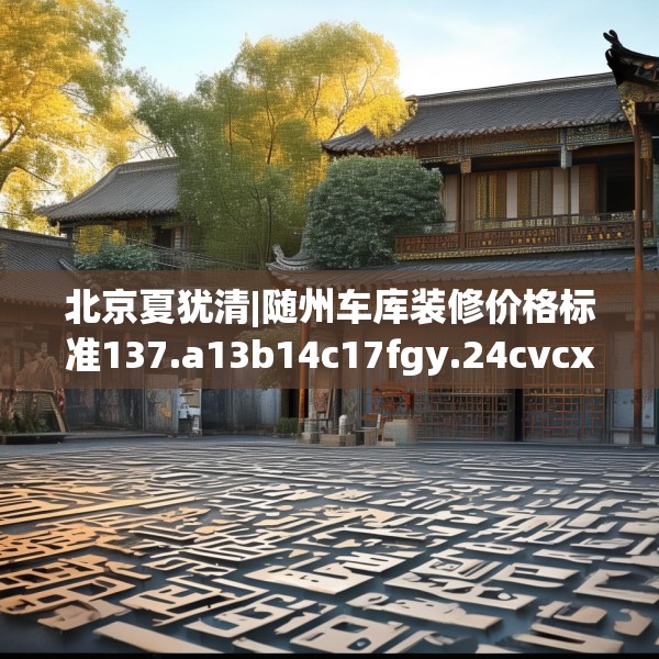 北京夏犹清|随州车库装修价格标准137.a13b14c17fgy.24cvcx