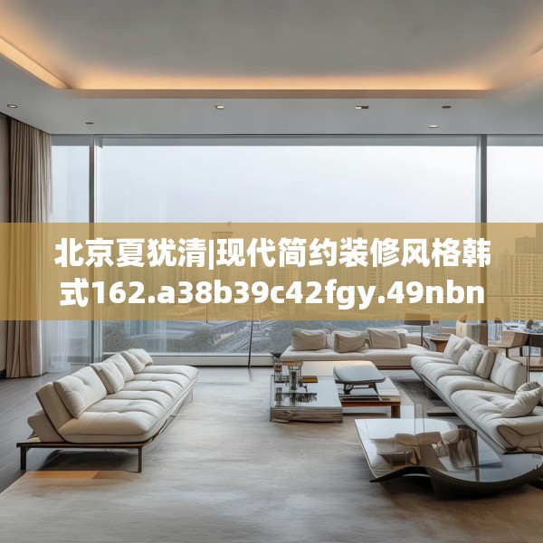 北京夏犹清|现代简约装修风格韩式162.a38b39c42fgy.49nbn