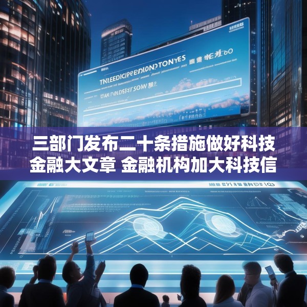 三部门发布二十条措施做好科技金融大文章 金融机构加大科技信贷投放力度