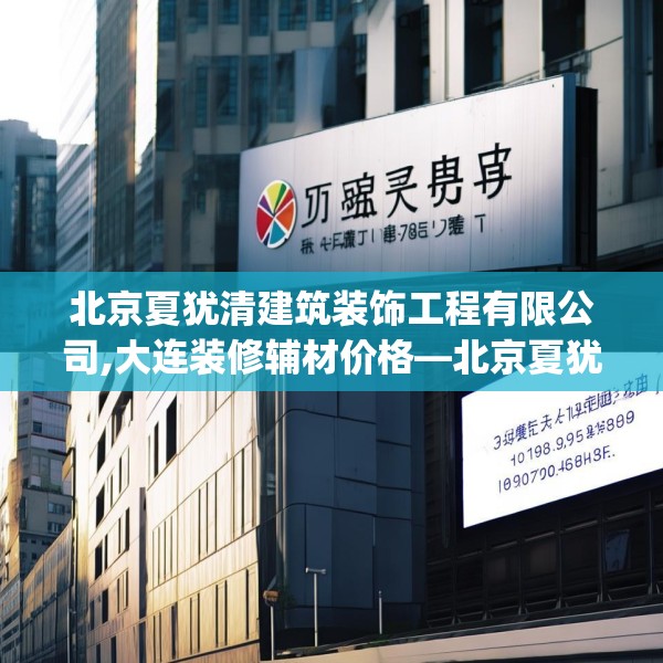 北京夏犹清建筑装饰工程有限公司,大连装修辅材价格—北京夏犹清建筑装饰工程有限公司199.a75b76c79fgy.86jhhj