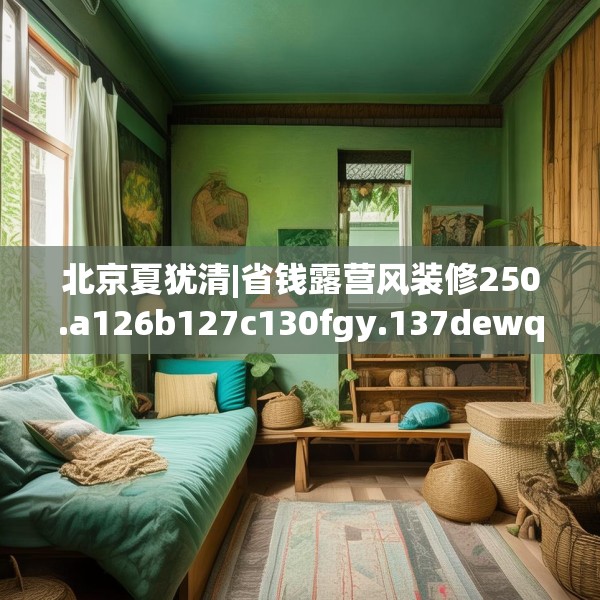 北京夏犹清|省钱露营风装修250.a126b127c130fgy.137dewqe