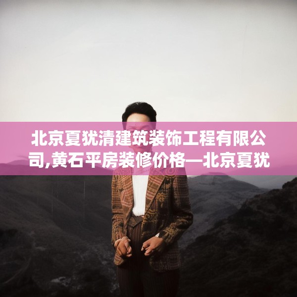 北京夏犹清建筑装饰工程有限公司,黄石平房装修价格—北京夏犹清建筑装饰工程有限公司362.a238b239c242fgy.24976671