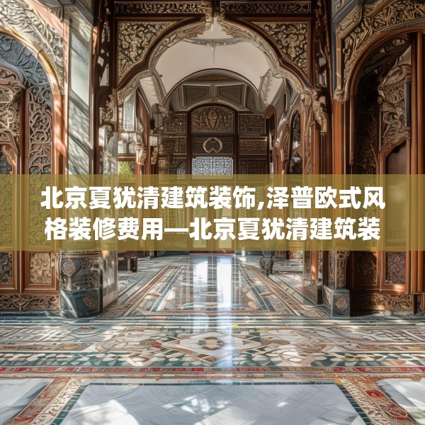 北京夏犹清建筑装饰,泽普欧式风格装修费用—北京夏犹清建筑装饰356.a232b233c236fgy.243xczxv