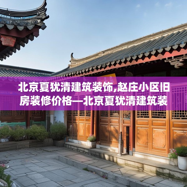 北京夏犹清建筑装饰,赵庄小区旧房装修价格—北京夏犹清建筑装饰267.a143b144c147fgy.154fhsg