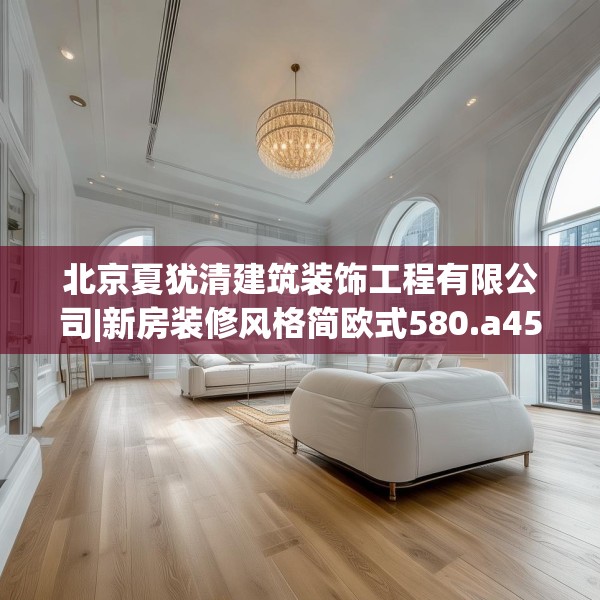 北京夏犹清建筑装饰工程有限公司|新房装修风格简欧式580.a456b457c460fgy.467htyj