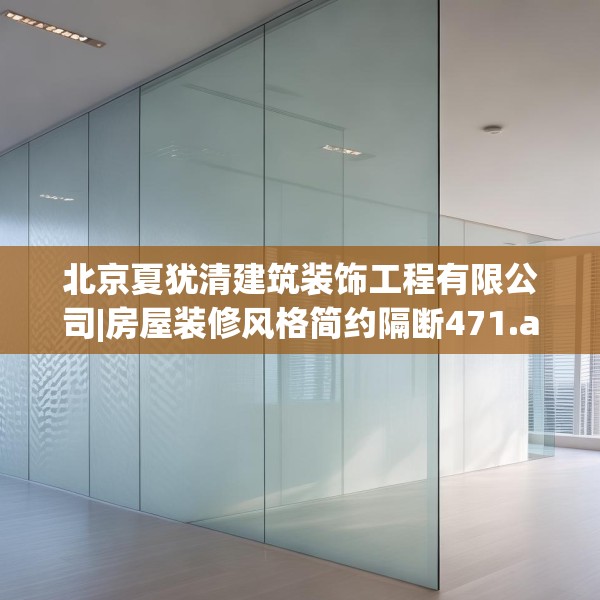 北京夏犹清建筑装饰工程有限公司|房屋装修风格简约隔断471.a347b348c351fgy.358uyk