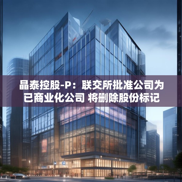 晶泰控股-P：联交所批准公司为已商业化公司 将删除股份标记