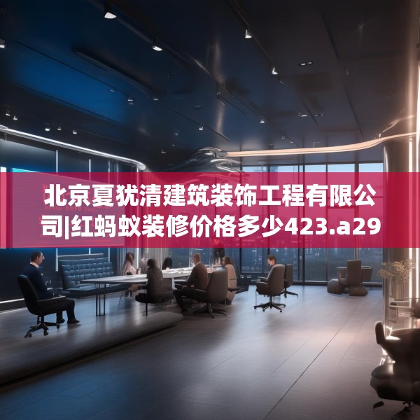北京夏犹清建筑装饰工程有限公司|红蚂蚁装修价格多少423.a299b300c303fgy.310fghfd