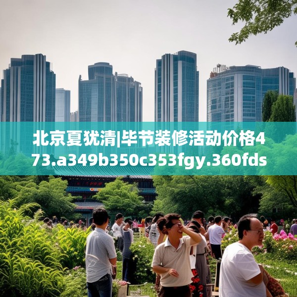 北京夏犹清|毕节装修活动价格473.a349b350c353fgy.360fds