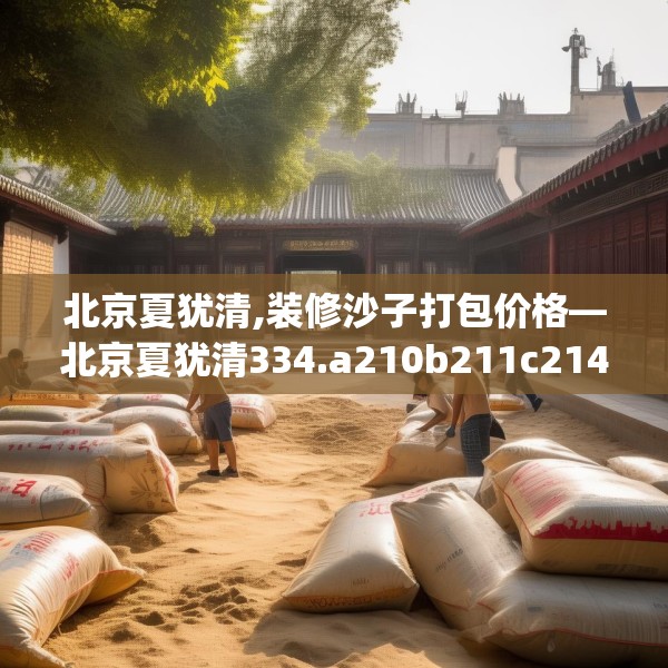 北京夏犹清,装修沙子打包价格—北京夏犹清334.a210b211c214fgy.221sdA