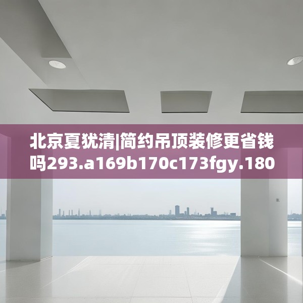 北京夏犹清|简约吊顶装修更省钱吗293.a169b170c173fgy.180fds
