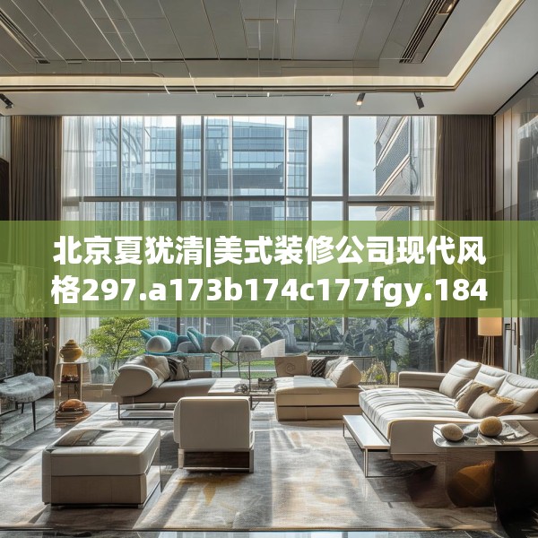 北京夏犹清|美式装修公司现代风格297.a173b174c177fgy.184fghfd