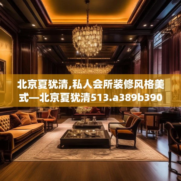 北京夏犹清,私人会所装修风格美式—北京夏犹清513.a389b390c393fgy.400fghfd
