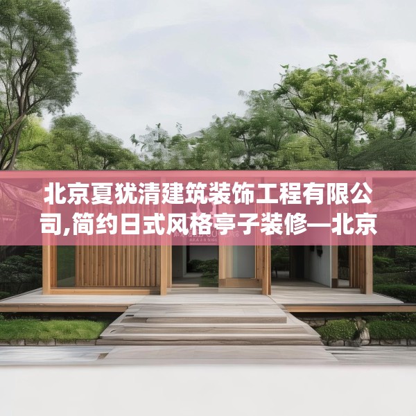 北京夏犹清建筑装饰工程有限公司,简约日式风格亭子装修—北京夏犹清建筑装饰工程有限公司140.a16b17c20fgy.27xczxv