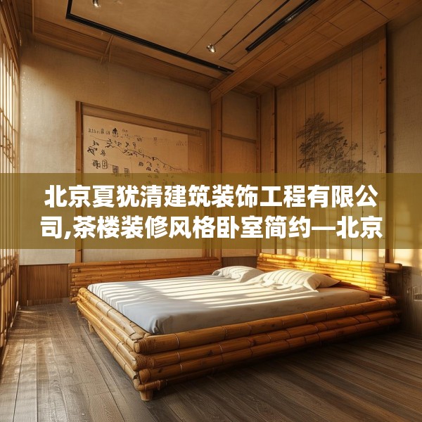 北京夏犹清建筑装饰工程有限公司,茶楼装修风格卧室简约—北京夏犹清建筑装饰工程有限公司319.a195b196c199fgy.206poiy