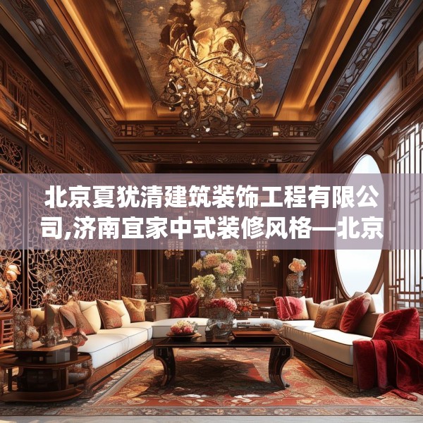 北京夏犹清建筑装饰工程有限公司,济南宜家中式装修风格—北京夏犹清建筑装饰工程有限公司339.a215b216c219fgy.226fhsg