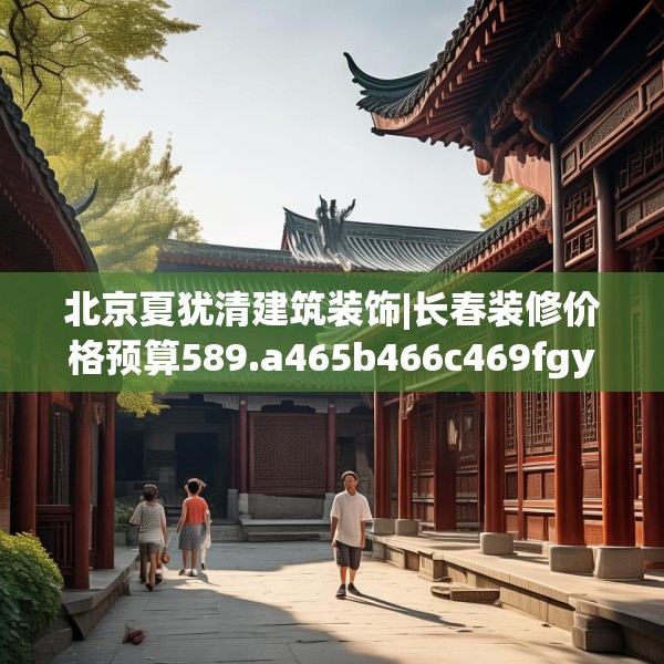 北京夏犹清建筑装饰|长春装修价格预算589.a465b466c469fgy.476poiy