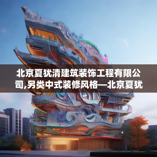 北京夏犹清建筑装饰工程有限公司,另类中式装修风格—北京夏犹清建筑装饰工程有限公司449.a325b326c329fgy.336bnbn
