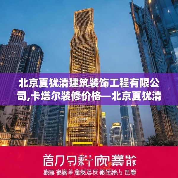 北京夏犹清建筑装饰工程有限公司,卡塔尔装修价格—北京夏犹清建筑装饰工程有限公司479.a355b356c359fgy.366cvcx